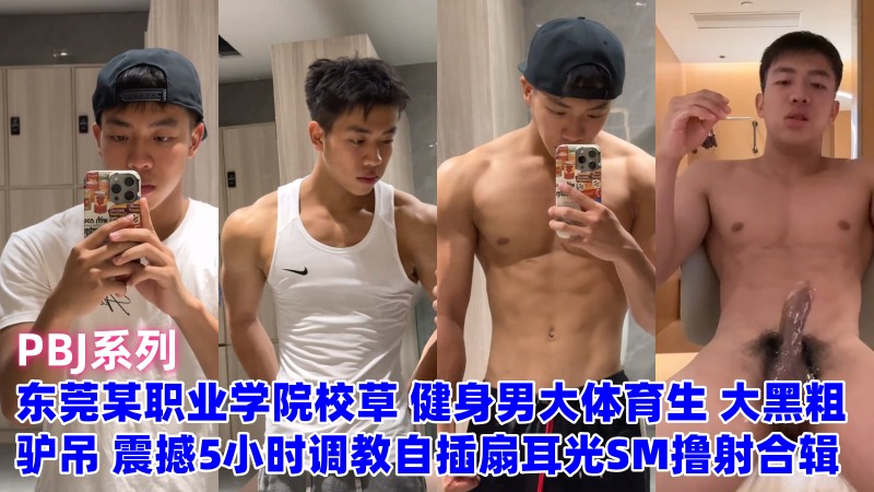 东莞某职业学院校草 健身男大体育生 大黑粗驴吊 震撼5小时调教自插扇耳光SM撸射合辑
