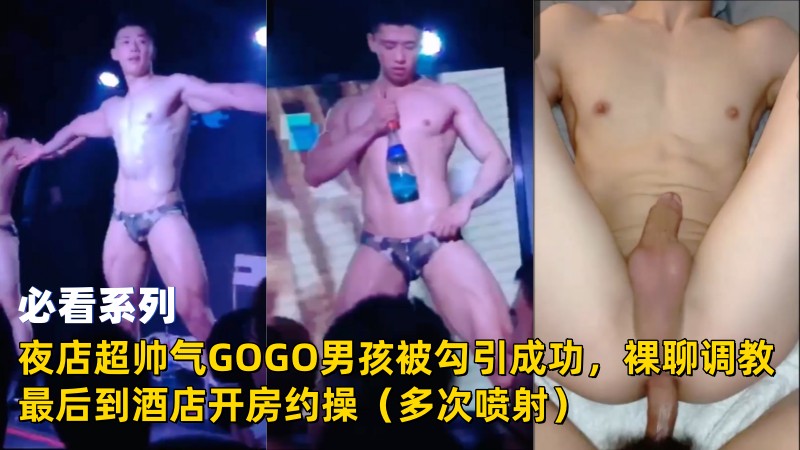 夜店超帅气GOGO男孩被勾引成功，裸聊调教最后到酒店开房约操（多次喷射）
