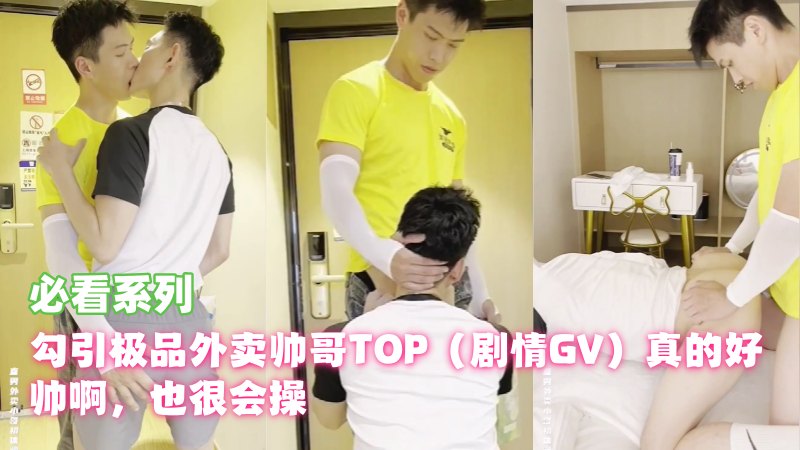 勾引极品外卖帅哥TOP（剧情GV）真的好帅啊，也很会操