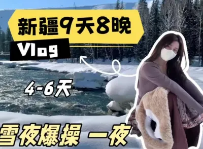 美女博主，兼職陪玩《新疆9天8晚》Vlog，雪地爆肏一夜