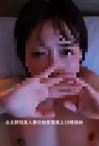 原創小區業主群認識的短髮人妻，每次操她就去她樓上租的房子操她